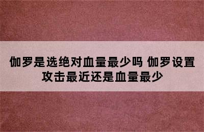 伽罗是选绝对血量最少吗 伽罗设置攻击最近还是血量最少